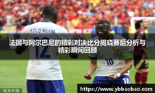 法国与阿尔巴尼的精彩对决比分揭晓赛后分析与精彩瞬间回顾